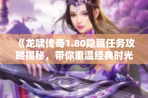 《龙啸传奇1.80隐藏任务攻略揭秘,带你重温经典时光的探险之旅》