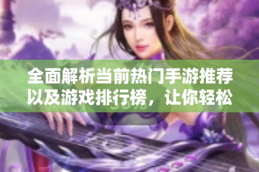 全面解析当前热门手游推荐以及游戏排行榜,让你轻松选择最适合自己的游戏体验