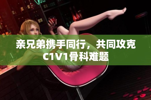 亲兄弟携手同行，共同攻克C1V1骨科难题