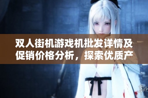 双人街机游戏机批发详情及促销价格分析，探索优质产地货源选择与合作机会