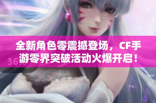 全新角色零震撼登场，CF手游零界突破活动火爆开启！快来参与吧
