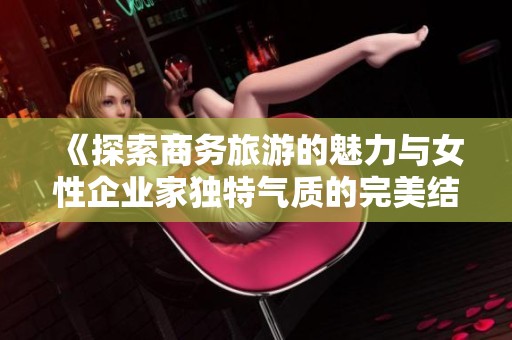 《探索商务旅游的魅力与女性企业家独特气质的完美结合》