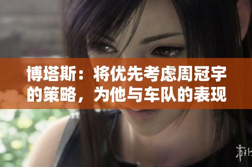 博塔斯：将优先考虑周冠宇的策略，为他与车队的表现感到自豪