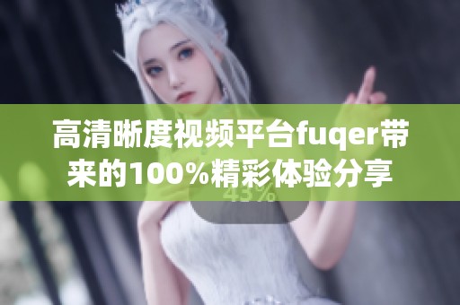 高清晰度视频平台fuqer带来的100%精彩体验分享
