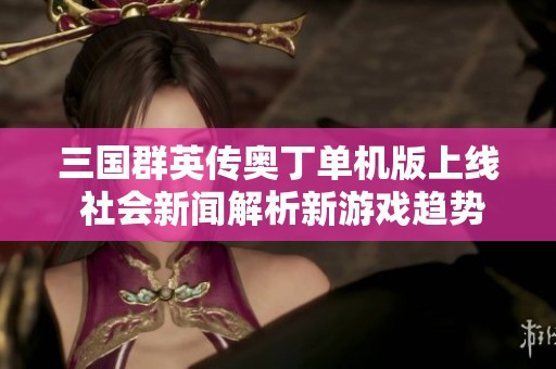 三国群英传奥丁单机版上线 社会新闻解析新游戏趋势与玩家反响