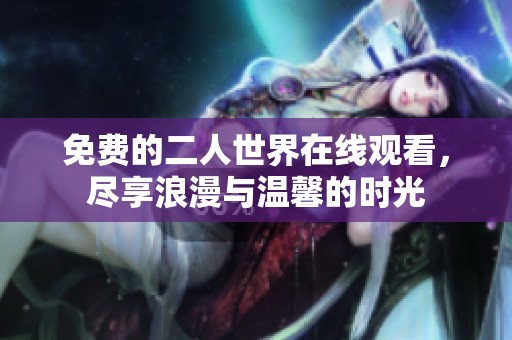 免费的二人世界在线观看，尽享浪漫与温馨的时光