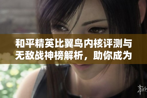 和平精英比翼鸟内核评测与无敌战神榜解析，助你成为游戏高手
