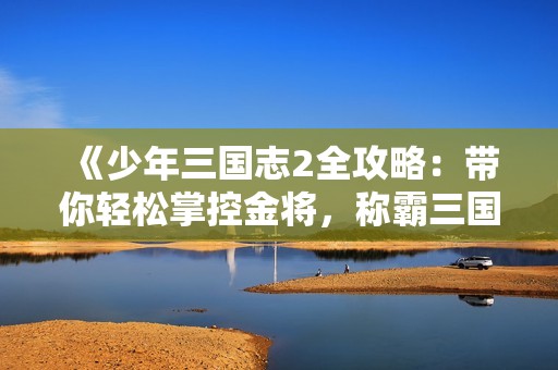 《少年三国志2全攻略：带你轻松掌控金将，称霸三国世界》
