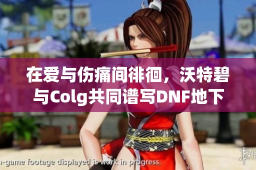 在爱与伤痛间徘徊，沃特碧与Colg共同谱写DNF地下的情感乐章