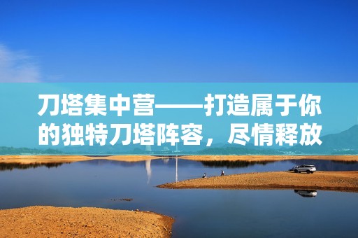 刀塔集中营——打造属于你的独特刀塔阵容，尽情释放战斗激情与策略智慧！