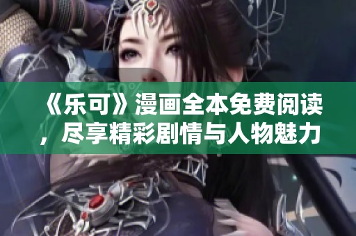 《乐可》漫画全本免费阅读，尽享精彩剧情与人物魅力
