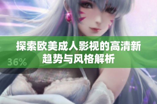 探索欧美成人影视的高清新趋势与风格解析