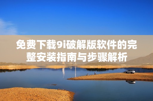 免费下载9i破解版软件的完整安装指南与步骤解析