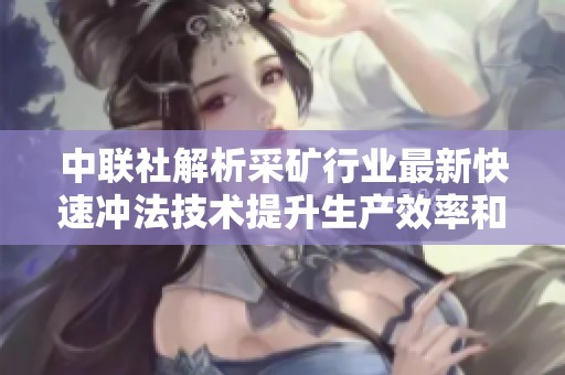 中联社解析采矿行业最新快速冲法技术提升生产效率和安全保障