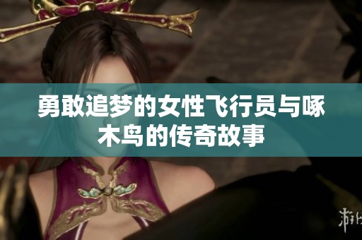勇敢追梦的女性飞行员与啄木鸟的传奇故事