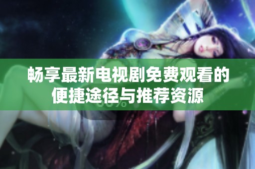 畅享最新电视剧免费观看的便捷途径与推荐资源