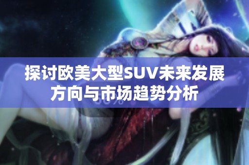 探讨欧美大型SUV未来发展方向与市场趋势分析