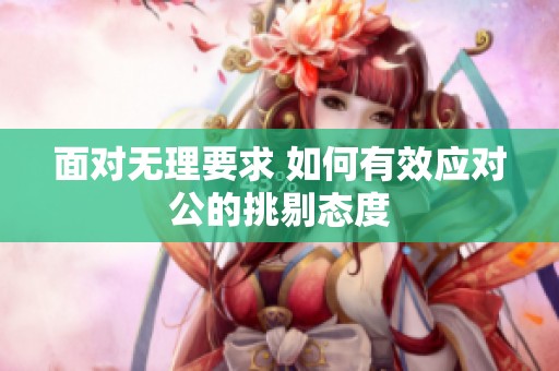 面对无理要求 如何有效应对公的挑剔态度