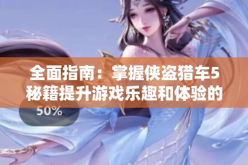 全面指南：掌握侠盗猎车5秘籍提升游戏乐趣和体验的完美攻略