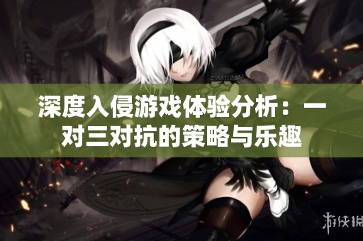 深度入侵游戏体验分析：一对三对抗的策略与乐趣