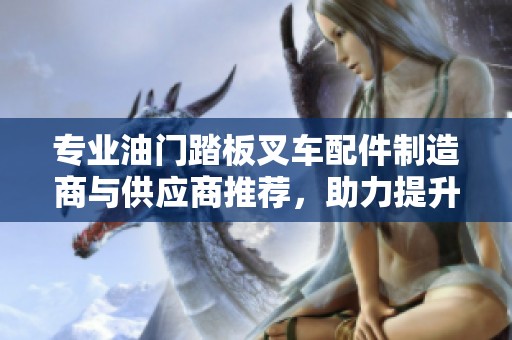 专业油门踏板叉车配件制造商与供应商推荐，助力提升叉车性能与安全性