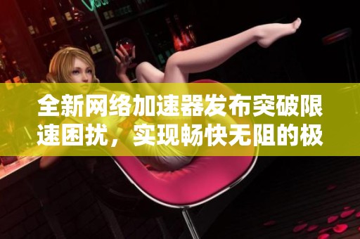 全新网络加速器发布突破限速困扰，实现畅快无阻的极速上网体验