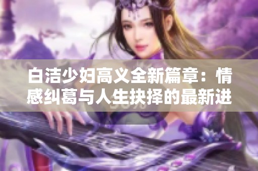 白洁少妇高义全新篇章：情感纠葛与人生抉择的最新进展