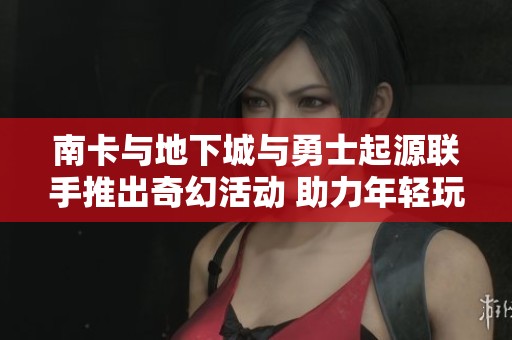 南卡与地下城与勇士起源联手推出奇幻活动 助力年轻玩家燃情冒险之旅