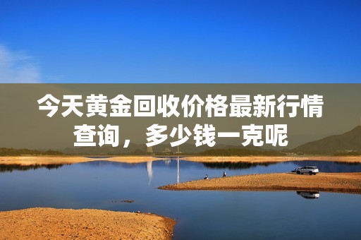 今天黄金回收价格最新行情查询，多少钱一克呢