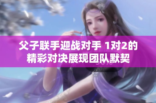父子联手迎战对手 1对2的精彩对决展现团队默契