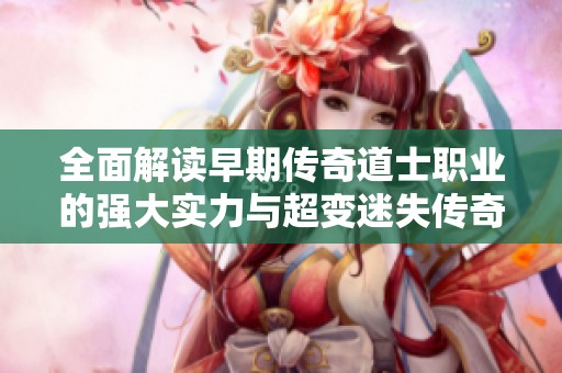 全面解读早期传奇道士职业的强大实力与超变迷失传奇中的独特表现