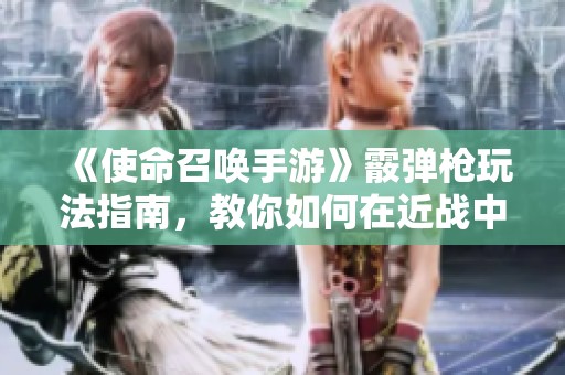 《使命召唤手游》霰弹枪玩法指南，教你如何在近战中轻松一枪解决对手