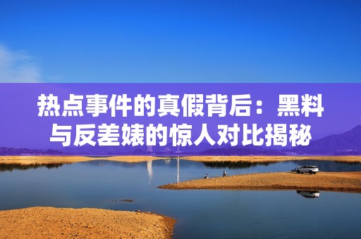 热点事件的真假背后：黑料与反差婊的惊人对比揭秘