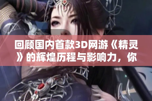 回顾国内首款3D网游《精灵》的辉煌历程与影响力，你还记得那段青春岁月吗
