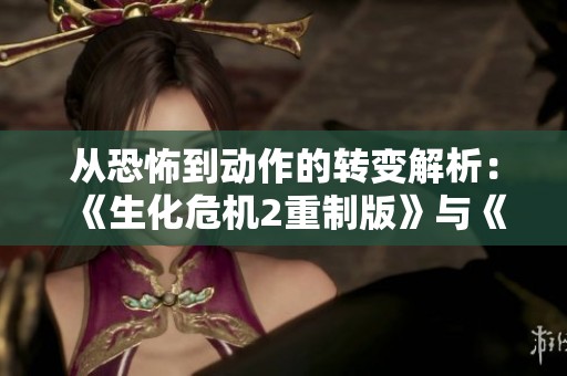从恐怖到动作的转变解析：《生化危机2重制版》与《生化危机6》里的里昂篇对比探讨