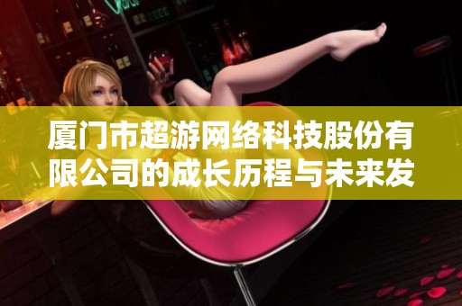 厦门市超游网络科技股份有限公司的成长历程与未来发展战略分析