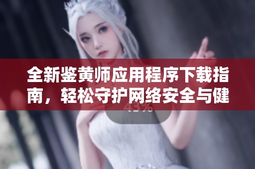 全新鉴黄师应用程序下载指南，轻松守护网络安全与健康