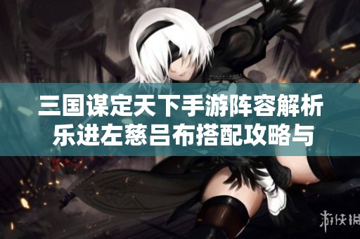 三国谋定天下手游阵容解析 乐进左慈吕布搭配攻略与战术分享