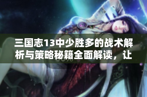 三国志13中少胜多的战术解析与策略秘籍全面解读，让您轻松掌握游戏精髓