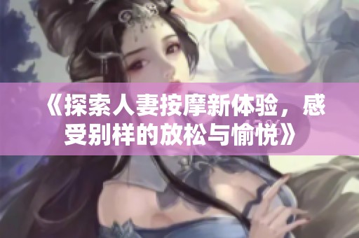 《探索人妻按摩新体验，感受别样的放松与愉悦》