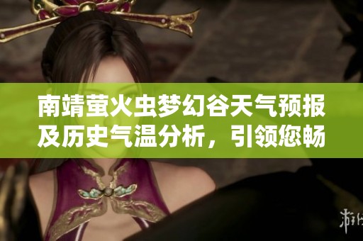 南靖萤火虫梦幻谷天气预报及历史气温分析，引领您畅游梦幻之地的最佳旅游指数指南