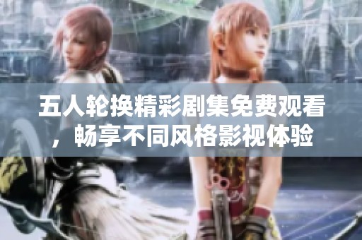 五人轮换精彩剧集免费观看，畅享不同风格影视体验