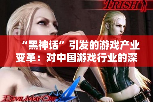 “黑神话”引发的游戏产业变革：对中国游戏行业的深远影响与启示