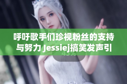 呼吁歌手们珍视粉丝的支持与努力 Jessiej搞笑发声引发关注