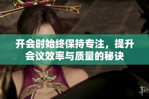 开会时始终保持专注，提升会议效率与质量的秘诀
