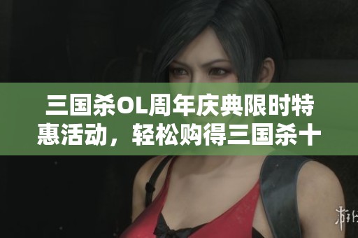 三国杀OL周年庆典限时特惠活动，轻松购得三国杀十周年纪念版游戏道具