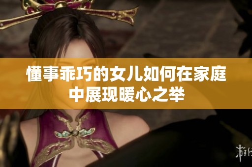 懂事乖巧的女儿如何在家庭中展现暖心之举