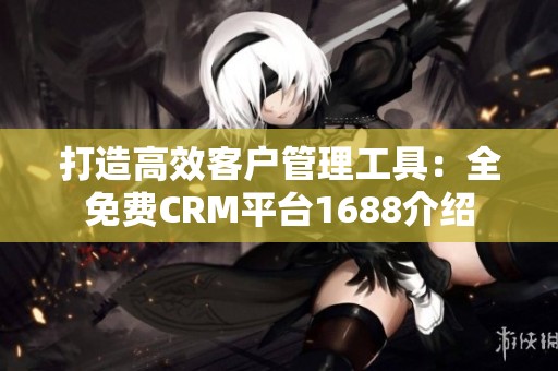 打造高效客户管理工具：全免费CRM平台1688介绍