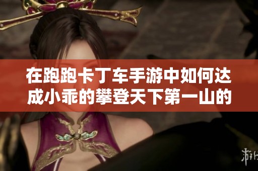 在跑跑卡丁车手游中如何达成小乖的攀登天下第一山的心愿全攻略