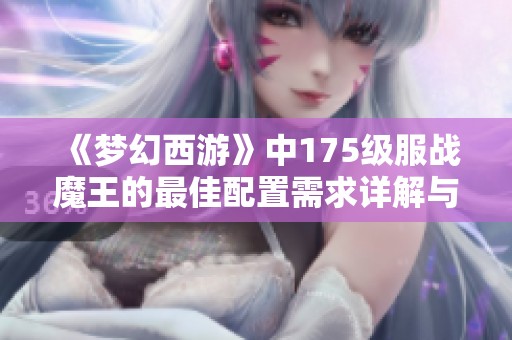 《梦幻西游》中175级服战魔王的最佳配置需求详解与建议分析